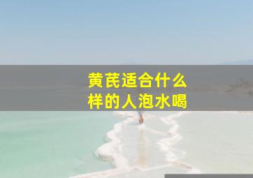 黄芪适合什么样的人泡水喝