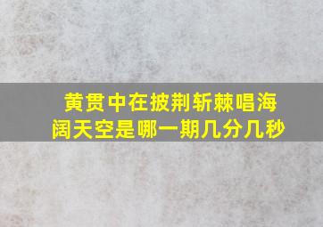 黄贯中在披荆斩棘唱海阔天空是哪一期几分几秒