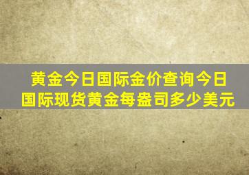 黄金今日国际金价查询今日国际现货黄金每盎司多少美元