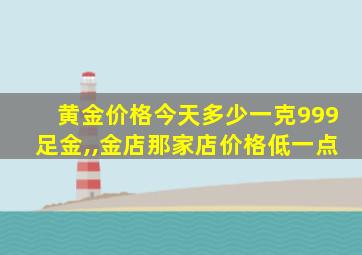 黄金价格今天多少一克999足金,,金店那家店价格低一点