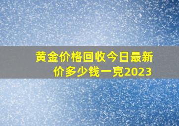 黄金价格回收今日最新价多少钱一克2023