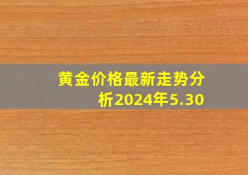 黄金价格最新走势分析2024年5.30