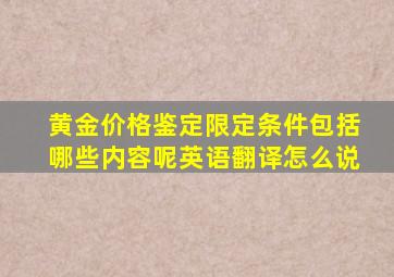 黄金价格鉴定限定条件包括哪些内容呢英语翻译怎么说