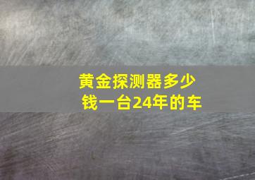 黄金探测器多少钱一台24年的车