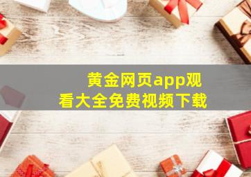 黄金网页app观看大全免费视频下载