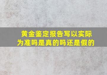 黄金鉴定报告写以实际为准吗是真的吗还是假的