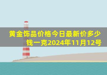 黄金饰品价格今日最新价多少钱一克2024年11月12号