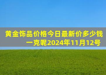 黄金饰品价格今日最新价多少钱一克呢2024年11月12号