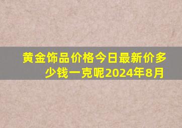 黄金饰品价格今日最新价多少钱一克呢2024年8月