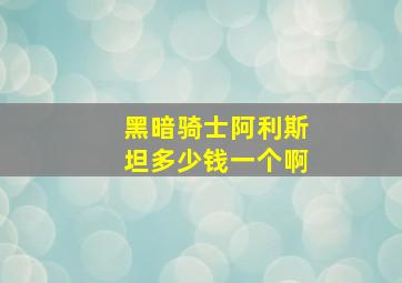 黑暗骑士阿利斯坦多少钱一个啊