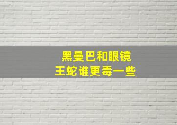 黑曼巴和眼镜王蛇谁更毒一些