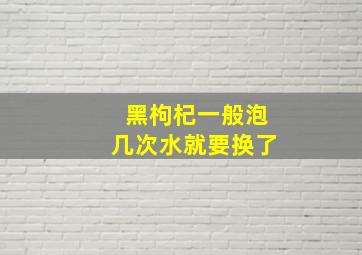 黑枸杞一般泡几次水就要换了