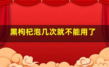 黑枸杞泡几次就不能用了