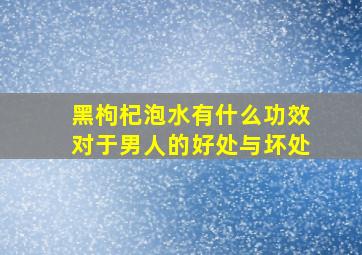 黑枸杞泡水有什么功效对于男人的好处与坏处