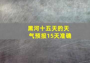 黑河十五天的天气预报15天准确