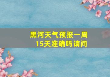 黑河天气预报一周15天准确吗请问