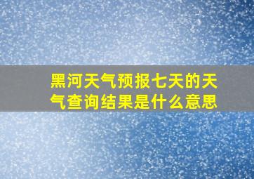 黑河天气预报七天的天气查询结果是什么意思