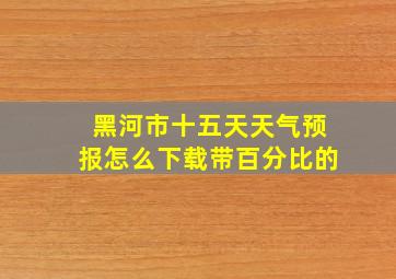 黑河市十五天天气预报怎么下载带百分比的