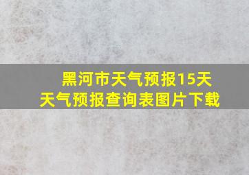 黑河市天气预报15天天气预报查询表图片下载