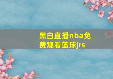 黑白直播nba免费观看篮球jrs