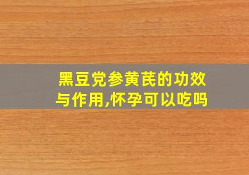 黑豆党参黄芪的功效与作用,怀孕可以吃吗