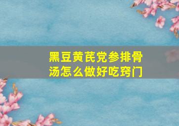 黑豆黄芪党参排骨汤怎么做好吃窍门