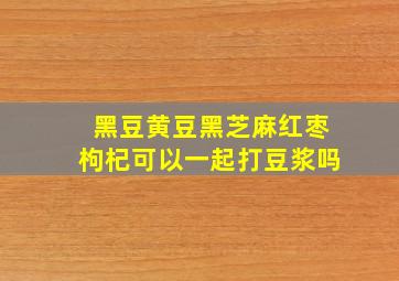 黑豆黄豆黑芝麻红枣枸杞可以一起打豆浆吗