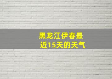 黑龙江伊春最近15天的天气