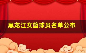 黑龙江女篮球员名单公布