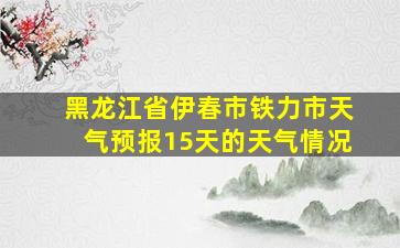 黑龙江省伊春市铁力市天气预报15天的天气情况