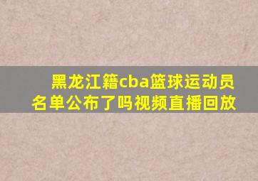 黑龙江籍cba篮球运动员名单公布了吗视频直播回放