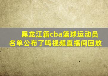 黑龙江籍cba篮球运动员名单公布了吗视频直播间回放