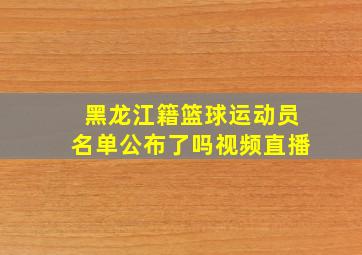 黑龙江籍篮球运动员名单公布了吗视频直播