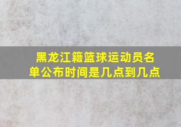 黑龙江籍篮球运动员名单公布时间是几点到几点