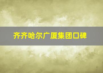 齐齐哈尔广厦集团口碑