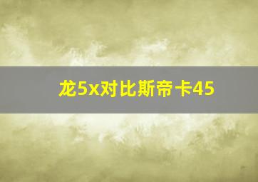 龙5x对比斯帝卡45