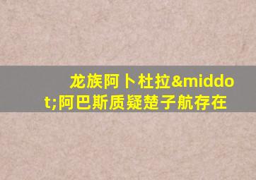 龙族阿卜杜拉·阿巴斯质疑楚子航存在